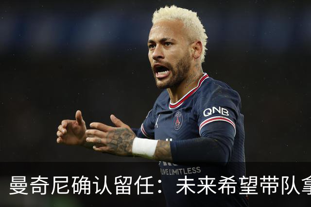 曼奇尼确认留任：未来希望带队拿世界杯冠军