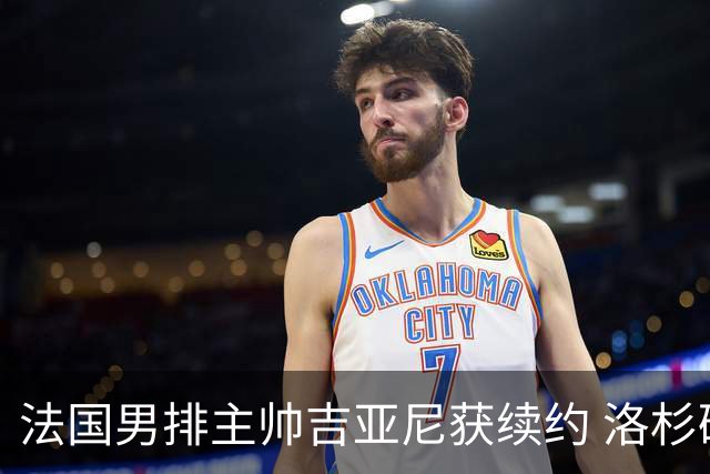 法国男排主帅吉亚尼获续约 洛杉矶周期将继续带队