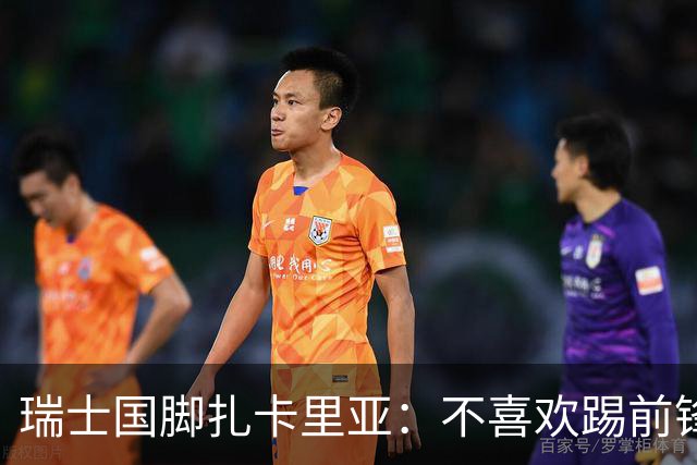 瑞士国脚扎卡里亚：不喜欢踢前锋的中场不是好后卫